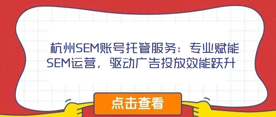 杭州SEM賬號托管服務:專業賦能SEM運營,驅動廣告投放效能躍升