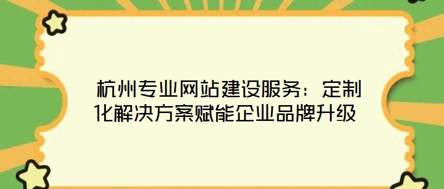 杭州專業網站建設服務:定制化解決方案賦能企業品牌升級