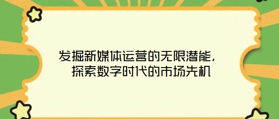 發掘新媒體運營的無限潛能,探索數字時代的市場先機