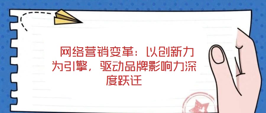 網(wǎng)絡(luò)營(yíng)銷變革:以創(chuàng)新力為引擎,驅(qū)動(dòng)品牌影響力深度躍遷