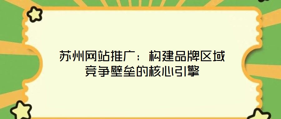 蘇州網站推廣:構建品牌區域競爭壁壘的核心引擎