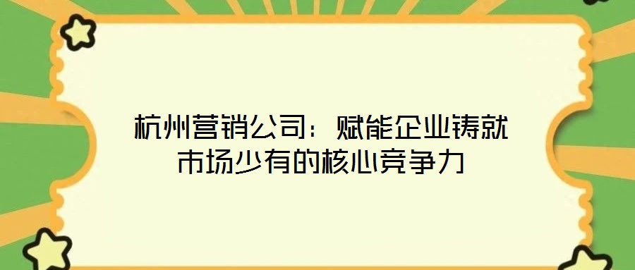 杭州營(yíng)銷公司：賦能企業(yè)鑄就市場(chǎng)少有的核心競(jìng)爭(zhēng)力