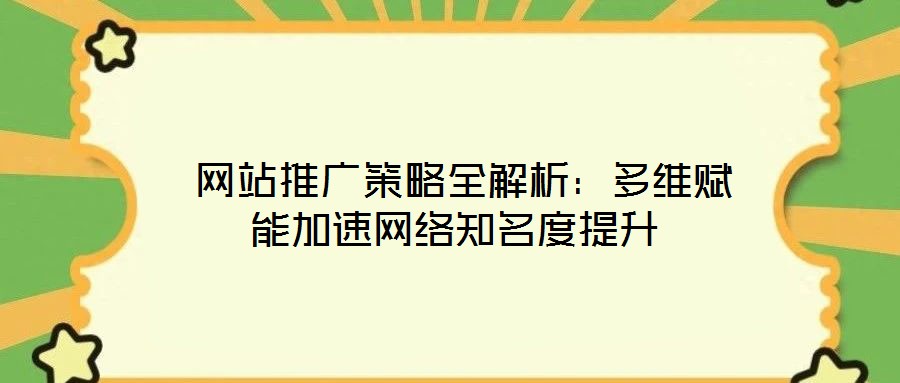 網站推廣策略全解析:多維賦能加速網絡知名度提升