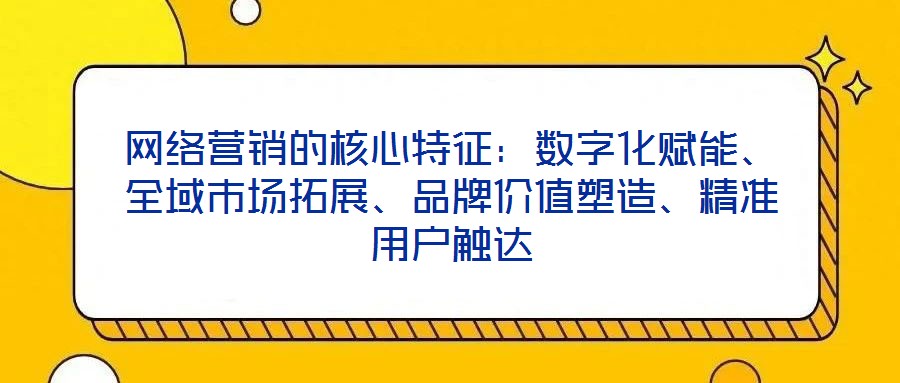 網絡營銷的核心特征:數字化賦能、全域市場拓展、品牌價值塑造、精準用戶觸達