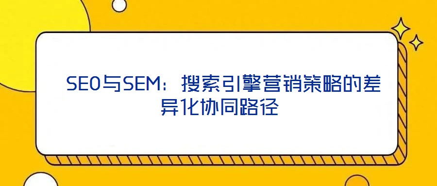 SEO與SEM:搜索引擎營銷策略的差異化協同路徑