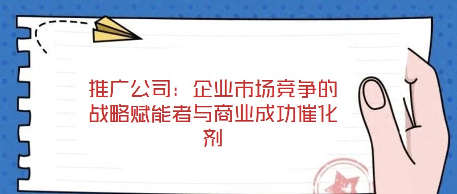 推廣公司:企業(yè)市場(chǎng)競(jìng)爭(zhēng)的戰(zhàn)略賦能者與商業(yè)成功催化劑