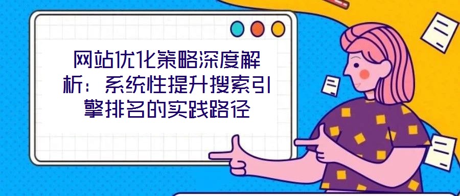 網站優化策略深度解析:系統性提升搜索引擎排名的實踐路徑