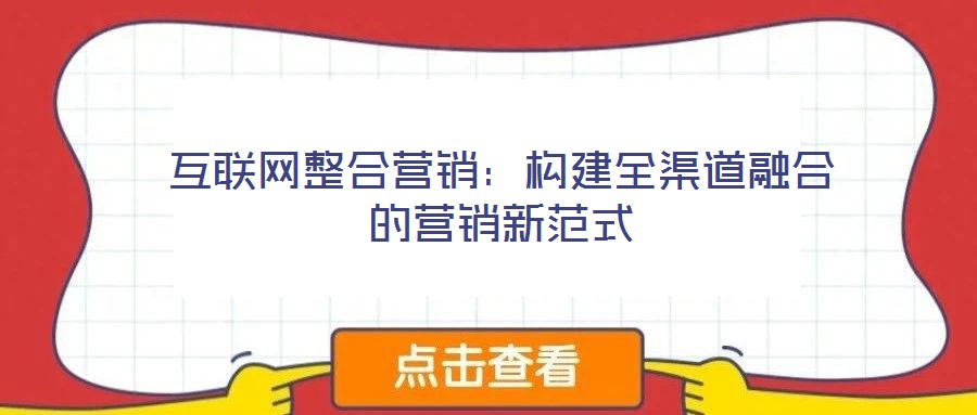互聯網整合營銷:構建全渠道融合的營銷新范式
