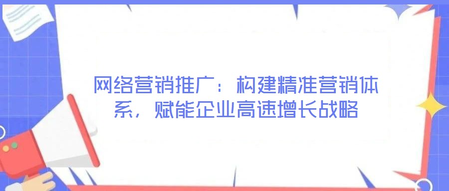 網(wǎng)絡(luò)營銷推廣:構(gòu)建精準(zhǔn)營銷體系,賦能企業(yè)高速增長戰(zhàn)略