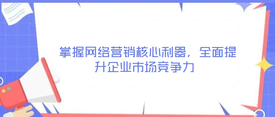 掌握網絡營銷核心利器,全面提升企業市場競爭力