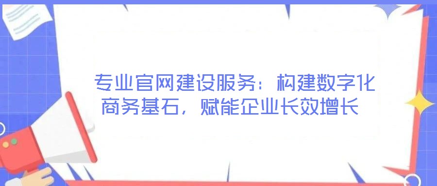 專業官網建設服務:構建數字化商務基石,賦能企業長效增長