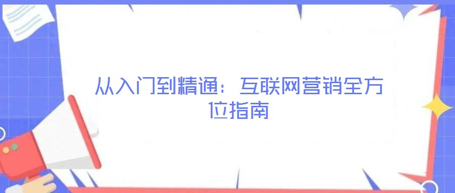 從入門到精通:互聯(lián)網(wǎng)營(yíng)銷全方位指南