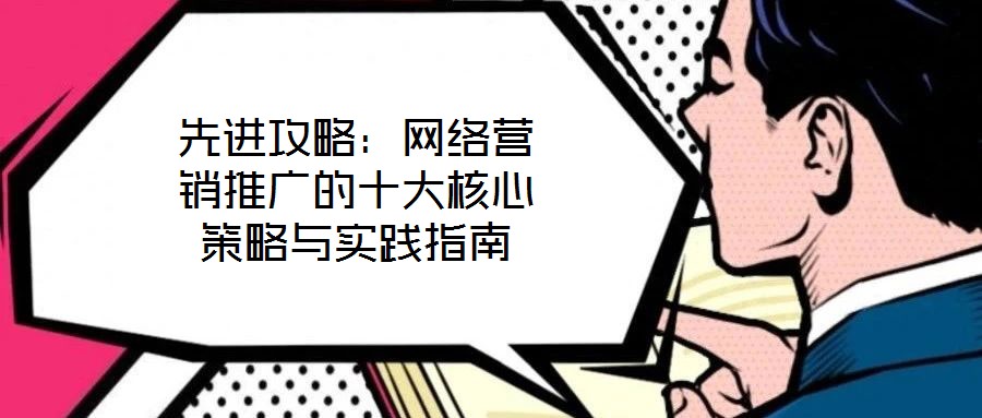 先進攻略:網絡營銷推廣的十大核心策略與實踐指南