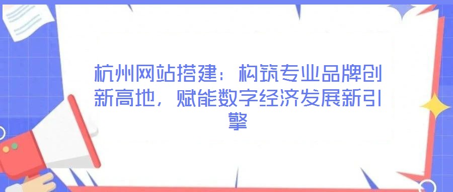 杭州網站搭建:構筑專業品牌創新高地,賦能數字經濟發展新引擎
