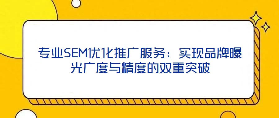 專業SEM優化推廣服務:實現品牌曝光廣度與精度的雙重突破