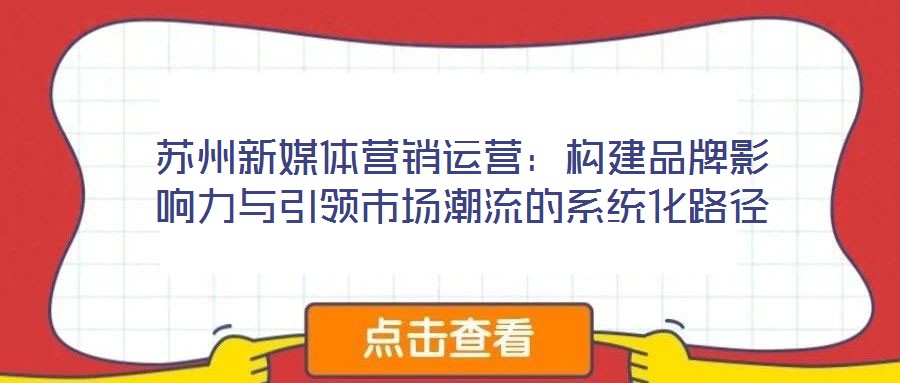蘇州新媒體營(yíng)銷運(yùn)營(yíng):構(gòu)建品牌影響力與引領(lǐng)市場(chǎng)潮流的系統(tǒng)化路徑