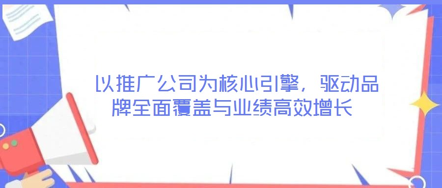 以推廣公司為核心引擎,驅動品牌全面覆蓋與業績高效增長