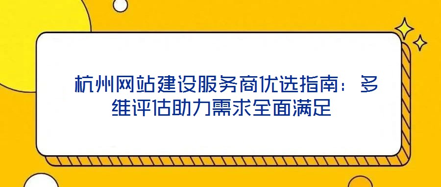 杭州網站建設服務商優選指南:多維評估助力需求全面滿足