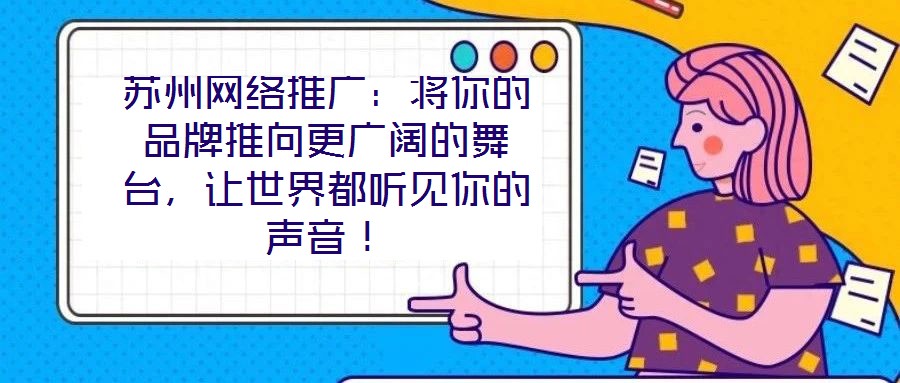 蘇州網(wǎng)絡(luò)推廣:將你的品牌推向更廣闊的舞臺,讓世界都聽見你的聲音!