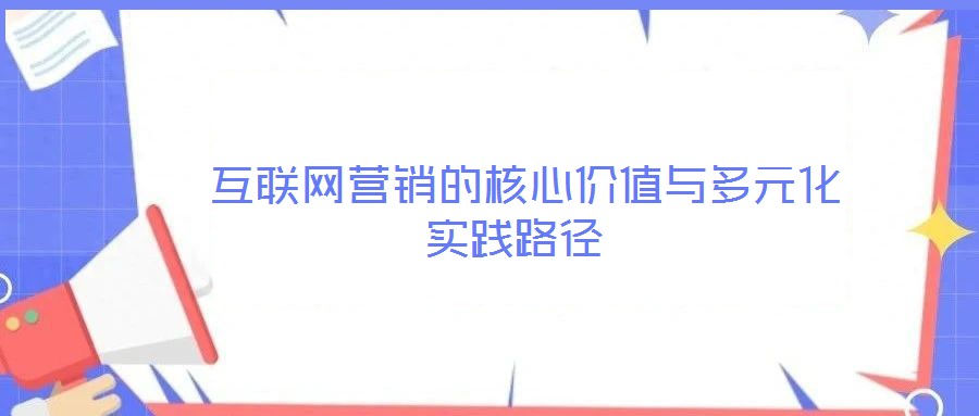  互聯(lián)網(wǎng)營銷的核心價(jià)值與多元化實(shí)踐路徑