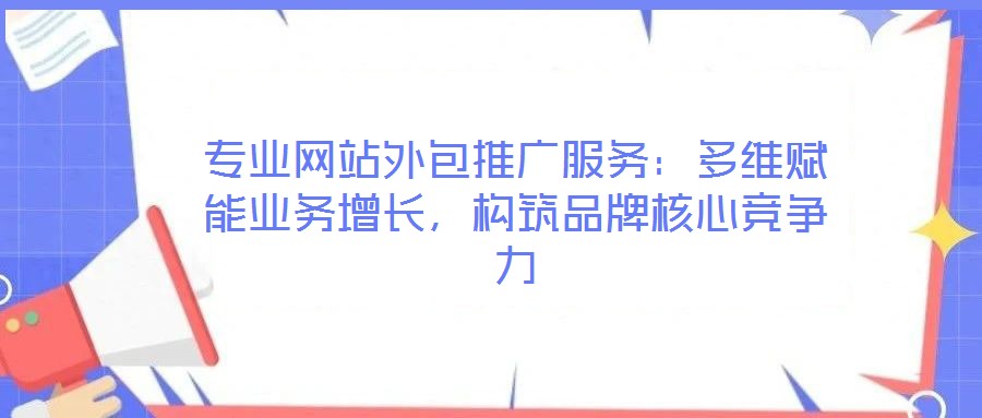 專業(yè)網(wǎng)站外包推廣服務(wù):多維賦能業(yè)務(wù)增長,構(gòu)筑品牌核心競爭力