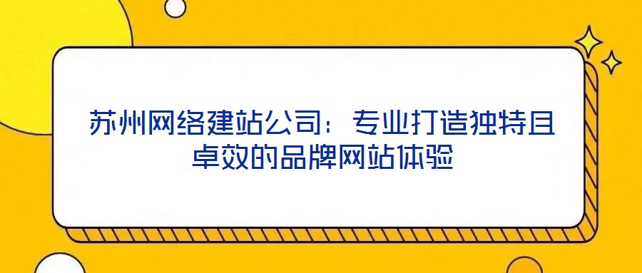 蘇州網絡建站公司:專業打造獨特且卓效的品牌網站體驗