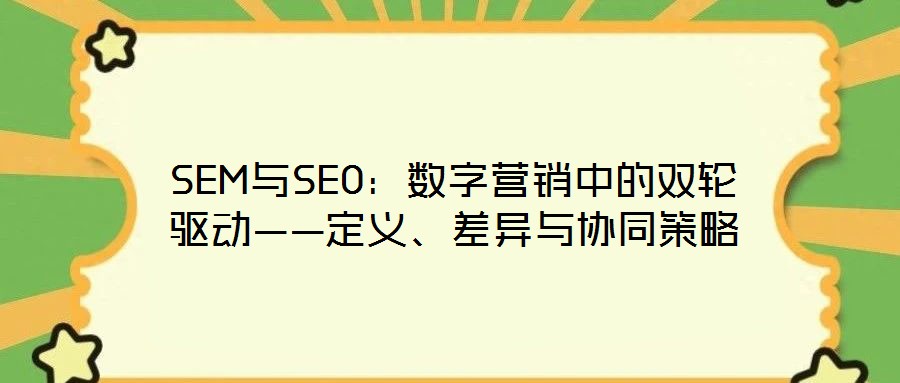 SEM與SEO:數(shù)字營銷中的雙輪驅(qū)動——定義、差異與協(xié)同策略