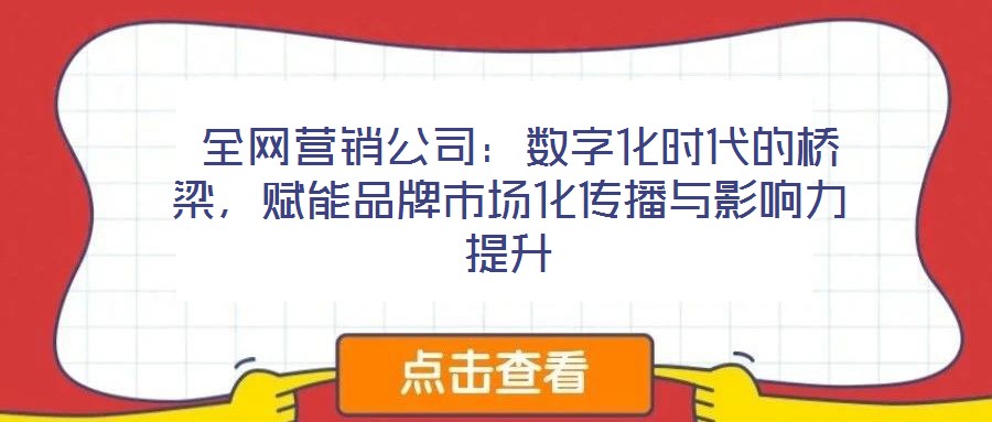 全網(wǎng)營(yíng)銷(xiāo)公司:數(shù)字化時(shí)代的橋梁,賦能品牌市場(chǎng)化傳播與影響力提升