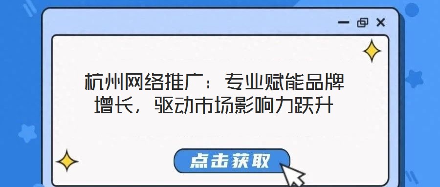 杭州網(wǎng)絡(luò)推廣:專業(yè)賦能品牌增長,驅(qū)動市場影響力躍升