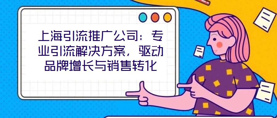 上海引流推廣公司:專業引流解決方案,驅動品牌增長與銷售轉化