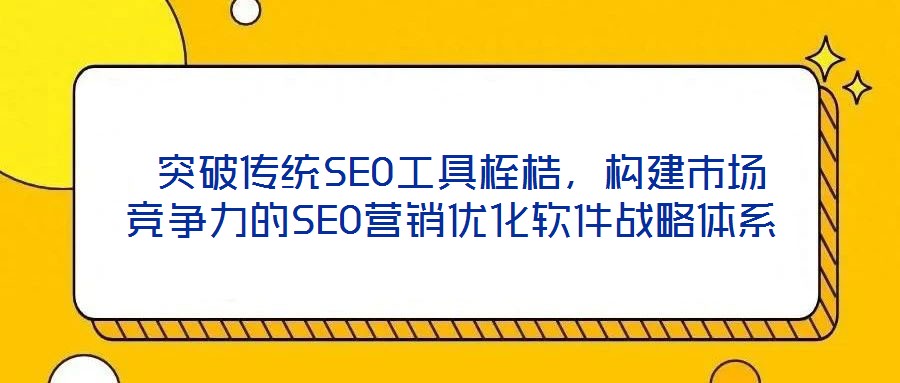 突破傳統SEO工具桎梏,構建市場競爭力的SEO營銷優化軟件戰略體系