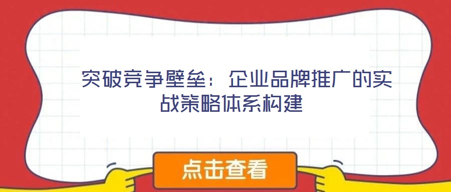  突破競爭壁壘：企業品牌推廣的實戰策略體系構建