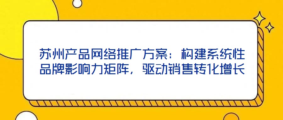 蘇州產品網絡推廣方案:構建系統性品牌影響力矩陣,驅動銷售轉化增長