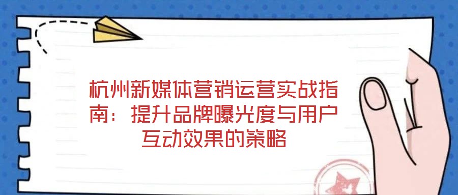 杭州新媒體營銷運營實戰指南:提升品牌曝光度與用戶互動效果的策略