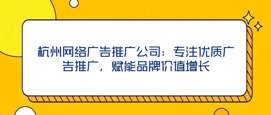 杭州網絡廣告推廣公司:專注優質廣告推廣,賦能品牌價值增長