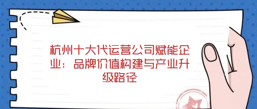 杭州十大代運營公司賦能企業(yè):品牌價值構(gòu)建與產(chǎn)業(yè)升級路徑