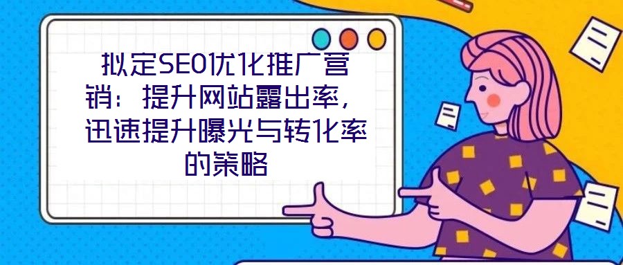 擬定SEO優化推廣營銷:提升網站露出率,迅速提升曝光與轉化率的策略