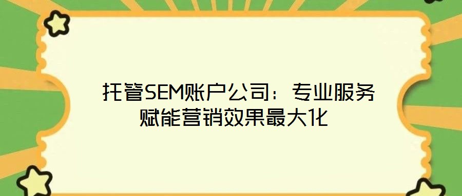 托管SEM賬戶公司:專業服務賦能營銷效果最大化