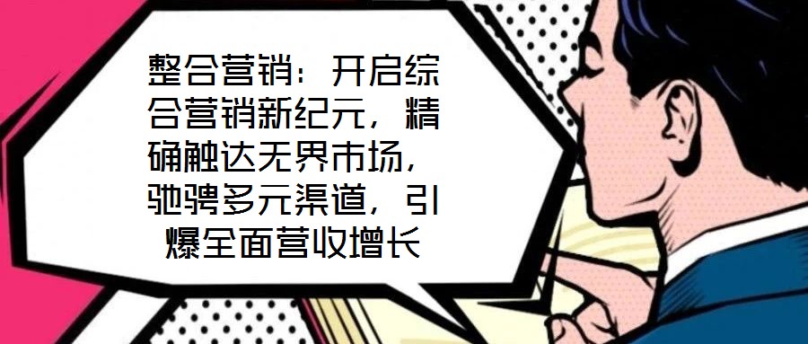 整合營銷:開啟綜合營銷新紀(jì)元,精確觸達(dá)無界市場,馳騁多元渠道,引爆全面營收增長
