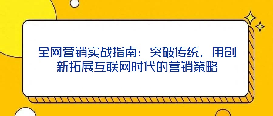 全網(wǎng)營銷實(shí)戰(zhàn)指南:突破傳統(tǒng),用創(chuàng)新拓展互聯(lián)網(wǎng)時(shí)代的營銷策略