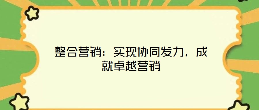 整合營(yíng)銷:實(shí)現(xiàn)協(xié)同發(fā)力,成就卓越營(yíng)銷