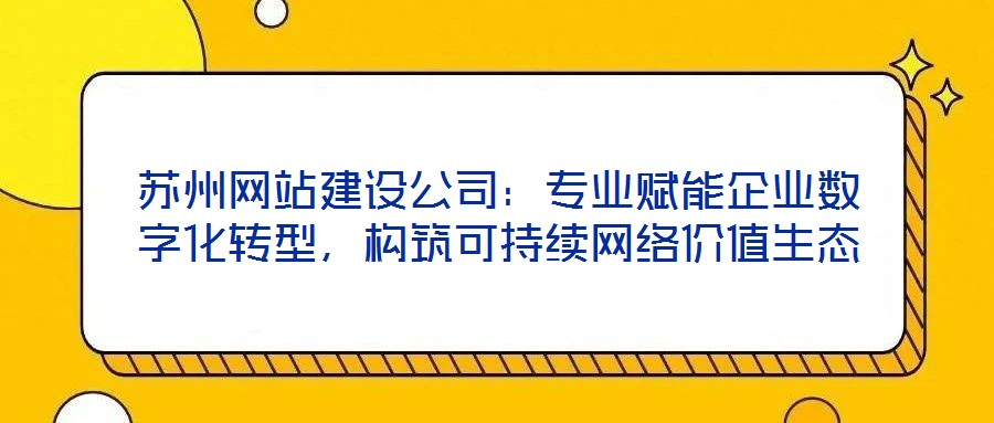 蘇州網站建設公司:專業賦能企業數字化轉型,構筑可持續網絡價值生態