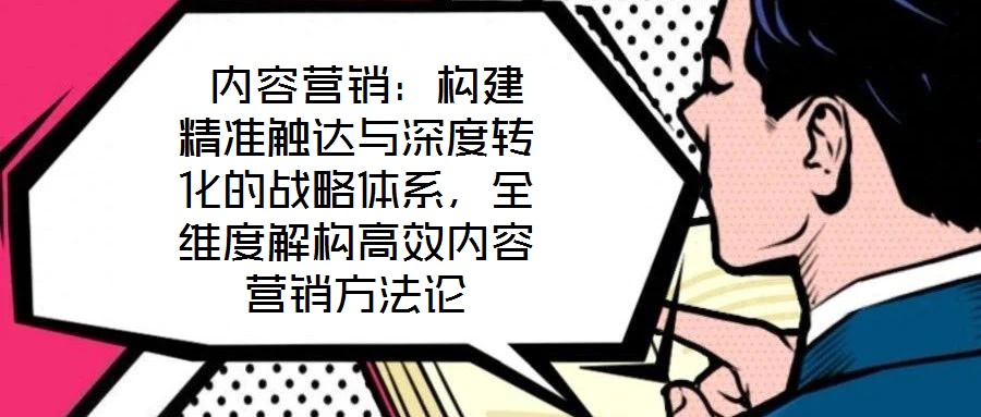  內(nèi)容營(yíng)銷：構(gòu)建精準(zhǔn)觸達(dá)與深度轉(zhuǎn)化的戰(zhàn)略體系，全維度解構(gòu)高效內(nèi)容營(yíng)銷方法論