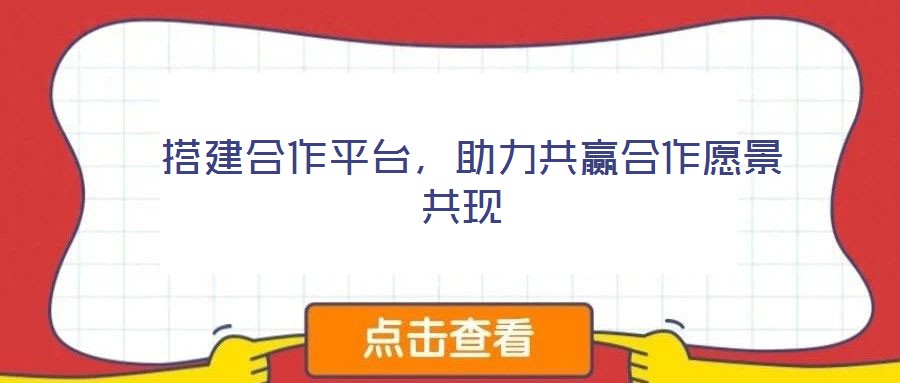 搭建合作平臺,助力共贏合作愿景共現