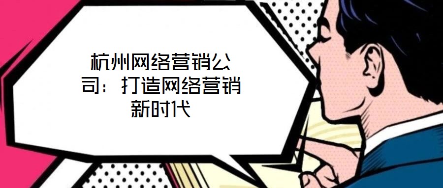 杭州網(wǎng)絡(luò)營(yíng)銷公司:打造網(wǎng)絡(luò)營(yíng)銷新時(shí)代