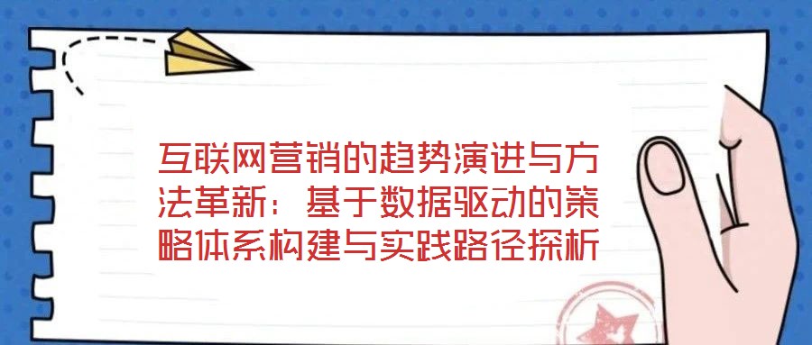互聯網營銷的趨勢演進與方法革新:基于數據驅動的策略體系構建與實踐路徑探析