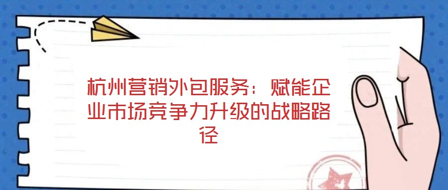 杭州營銷外包服務(wù):賦能企業(yè)市場競爭力升級的戰(zhàn)略路徑
