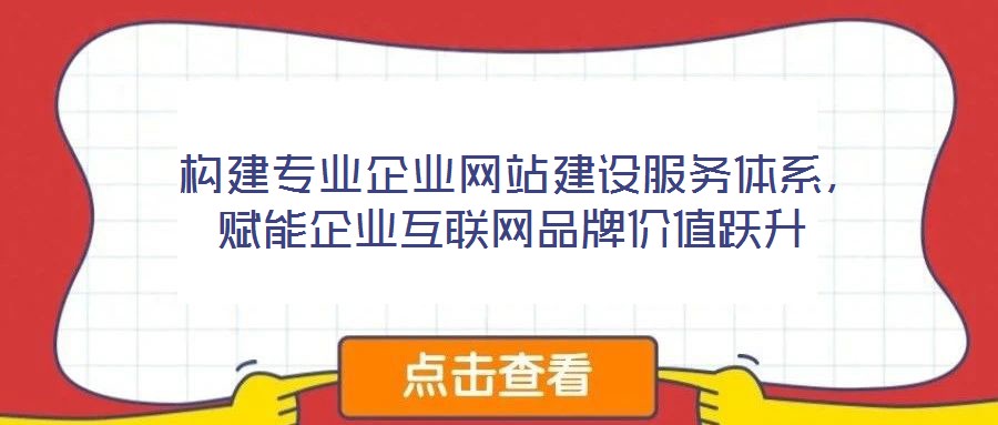  構建專業企業網站建設服務體系，賦能企業互聯網品牌價值躍升