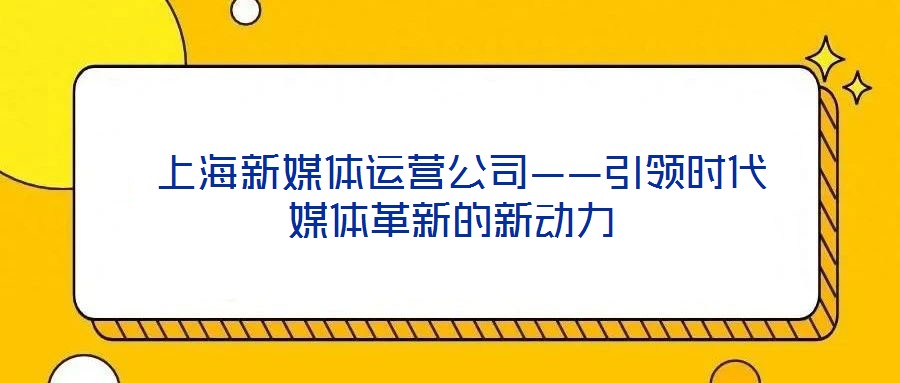 上海新媒體運營公司——引領時代媒體革新的新動力