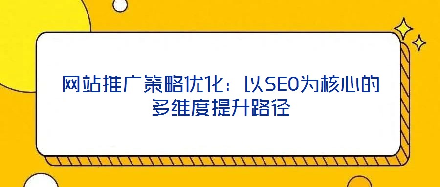 網站推廣策略優化:以SEO為核心的多維度提升路徑